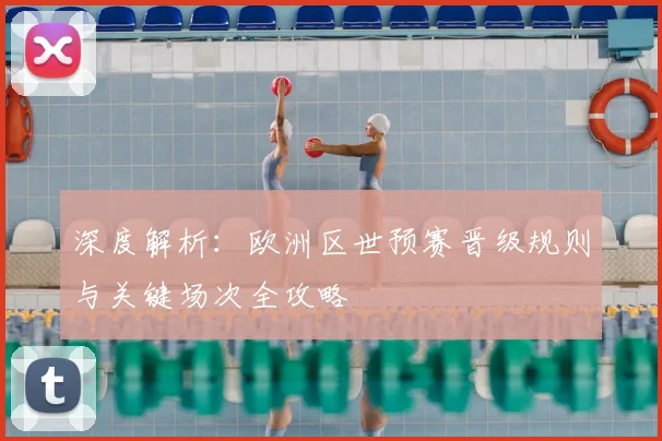 深度解析：欧洲区世预赛晋级规则与关键场次全攻略
