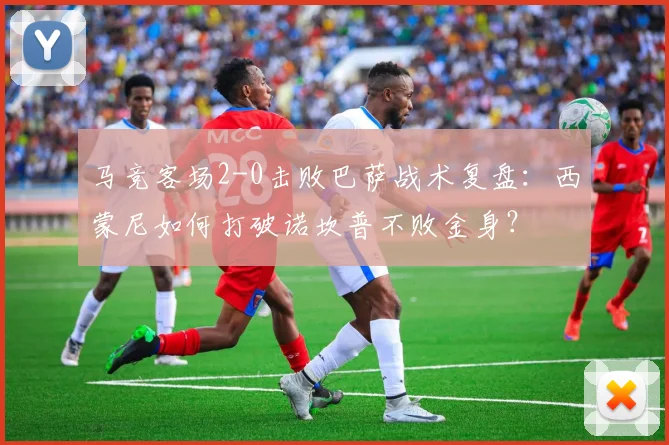 马竞客场2-0击败巴萨战术复盘：西蒙尼如何打破诺坎普不败金身？