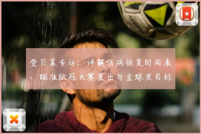 登贝莱专访：详解伤病恢复时间表，瞄准欧冠决赛复出与金球奖目标