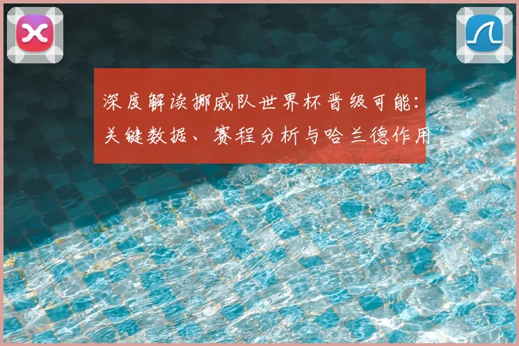 深度解读挪威队世界杯晋级可能：关键数据、赛程分析与哈兰德作用