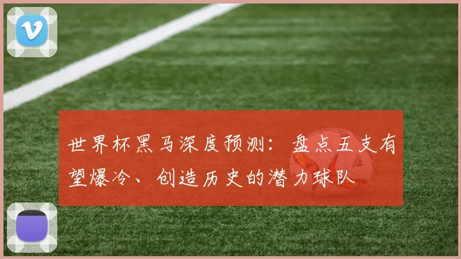 世界杯黑马深度预测：盘点五支有望爆冷、创造历史的潜力球队