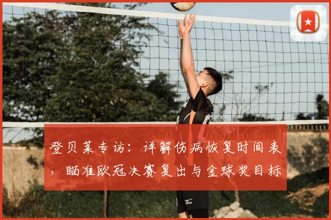 登贝莱专访:详解伤病恢复时间表,瞄准欧冠决赛复出与金球奖目标